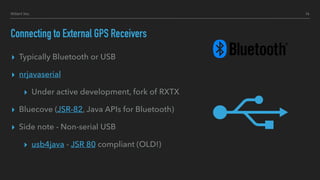 Connecting to External GPS Receivers
▸ Typically Bluetooth or USB
▸ nrjavaserial
▸ Under active development, fork of RXTX
...