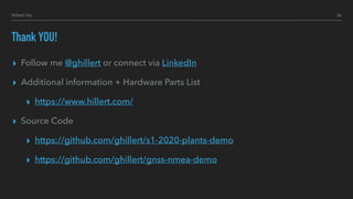 Hillert Inc.
Thank YOU!
▸ Follow me @ghillert or connect via LinkedIn
▸ Additional information + Hardware Parts List
▸ https://www.hillert.com/
▸ Source Code
▸ https://github.com/ghillert/s1-2020-plants-demo
▸ https://github.com/ghillert/gnss-nmea-demo
24
 
