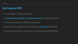 Dual Frequency GNSS
▸ L1+L5 (GPS), E1+E5a (Galileo)
▸ “Dual-frequency GNSS on Android devices” by Sean Barbeau
▸ US Device...