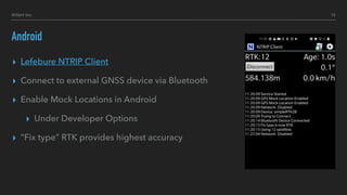 Android
▸ Lefebure NTRIP Client
▸ Connect to external GNSS device via Bluetooth
▸ Enable Mock Locations in Android
▸ Under Developer Options
▸ "Fix type” RTK provides highest accuracy
12Hillert Inc.
 