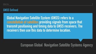 Global Navigation Satellite System (GNSS) refers to a
constellation of satellites providing signals from space that
transmit positioning and timing data to GNSS receivers. The
receivers then use this data to determine location.
European Global Navigation Satellite Systems Agency
GNSS Defined
5Hillert Inc.
 