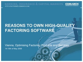 HTTP://FACTORING.COMARCH.COM Vienna, Optimising Factoring Products and Services 14-15th   of May  200 9 REASONS TO OWN HIGH-QUALITY FACTORING SOFTWARE 