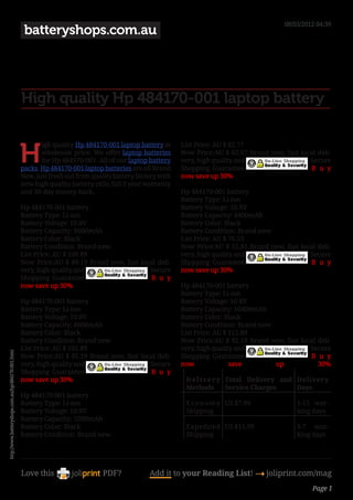 08/03/2012 04:39
                                                     batteryshops.com.au




                                                    High quality Hp 484170-001 laptop battery


                                                    H
                                                           igh quality Hp 484170-001 laptop battery at      List Price: AU $ 82.77 
                                                           wholesale price. We offer laptop batteries       Now Price:AU $ 62.07 Brand new, fast local deli-
                                                           for Hp 484170-001. All of our laptop battery     very, high quality and                  Secure
                                                    packs, Hp 484170-001 laptop batteries are all Brand     Shopping Guarantee.                     B u y
                                                    New, just fresh out from quality battery factory with   now save up 30%
                                                    new high quality battery cells, full 1 year warranty
                                                    and 30-day money-back.                                  Hp 484170-001 battery 
                                                                                                            Battery Type: Li-ion
                                                    Hp 484170-001 battery                                  Battery Voltage: 10.8V 
                                                    Battery Type: Li-ion                                   Battery Capacity: 4400mAh 
                                                    Battery Voltage: 10.8V                                 Battery Color: Black
                                                    Battery Capacity: 9600mAh                              Battery Condition: Brand new
                                                    Battery Color: Black                                   List Price: AU $ 76.55 
                                                    Battery Condition: Brand new                           Now Price:AU $ 55.85 Brand new, fast local deli-
                                                    List Price: AU $ 109.89                                very, high quality and                  Secure
                                                    Now Price:AU $ 89.19 Brand new, fast local deli-        Shopping Guarantee.                     B u y
                                                    very, high quality and                  Secure          now save up 30%
                                                    Shopping Guarantee.                     B u y
                                                    now save up 30%                                         Hp 484170-001 battery 
                                                                                                            Battery Type: Li-ion
                                                    Hp 484170-001 battery                                  Battery Voltage: 10.8V 
                                                    Battery Type: Li-ion                                   Battery Capacity: 10400mAh 
                                                    Battery Voltage: 10.8V                                 Battery Color: Black
                                                    Battery Capacity: 8800mAh                              Battery Condition: Brand new
                                                    Battery Color: Black                                   List Price: AU $ 112.89 
                                                    Battery Condition: Brand new                           Now Price:AU $ 92.19 Brand new, fast local deli-
                                                    List Price: AU $ 105.89                                very, high quality and                  Secure
http://www.batteryshops.com.au/hp/484170-001.html




                                                    Now Price:AU $ 85.19 Brand new, fast local deli-        Shopping Guarantee.                     B u y
                                                    very, high quality and                  Secure          now              save         up           30%
                                                    Shopping Guarantee.                     B u y
                                                    now save up 30%                                          D e l i v e r y Total Delivery and Delivery
                                                                                                             Methods         Service Charges    Days
                                                    Hp 484170-001 battery 
                                                    Battery Type: Li-ion                                    E c o n o m y US $7.99              5-15 wor-
                                                    Battery Voltage: 10.8V                                  Shipping                            king days
                                                    Battery Capacity: 5200mAh 
                                                    Battery Color: Black                                    Expedited US $15.99                 3-7 wor-
                                                    Battery Condition: Brand new                            Shipping                            king days




                                                    Love this                    PDF?            Add it to your Reading List! 4 joliprint.com/mag
                                                                                                                                                      Page 1
 