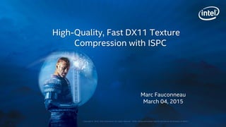 Copyright © 2015, Intel Corporation. All rights reserved. *Other names and brands may be claimed as the property of others.
Marc Fauconneau
March 04, 2015
High-Quality, Fast DX11 Texture
Compression with ISPC
 