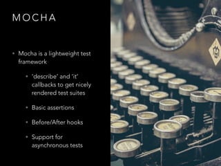 M O C H A
• Mocha is a lightweight test
framework
• ‘describe’ and ‘it’
callbacks to get nicely
rendered test suites
• Basic assertions
• Before/After hooks
• Support for
asynchronous tests
 