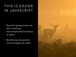T H I S I S E A S I E R
I N J AVA S C R I P T
• Dynamic typing means we
don’t need any
overcomplicated interfaces
or types
• But libraries do exist for
more complex use cases.
 