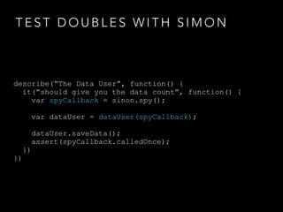T E S T D O U B L E S W I T H S I M O N
describe(“The Data User”, function() {
it(“should give you the data count”, function() {
var spyCallback = sinon.spy();
var dataUser = dataUser(spyCallback);
dataUser.saveData();
assert(spyCallback.calledOnce);
})
})
 
