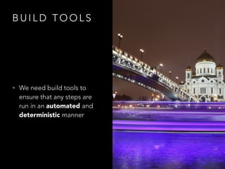 B U I L D T O O L S
• We need build tools to
ensure that any steps are
run in an automated and
deterministic manner
 