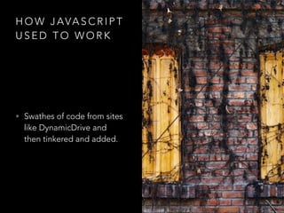 H O W J AVA S C R I P T
U S E D T O W O R K
• Swathes of code from sites
like DynamicDrive and
then tinkered and added.
 