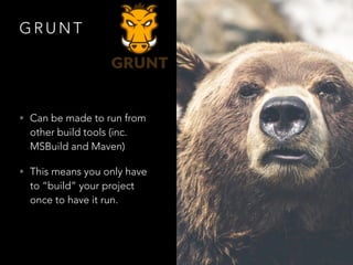 G R U N T
• Can be made to run from
other build tools (inc.
MSBuild and Maven)
• This means you only have
to “build” your project
once to have it run.
 