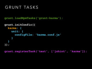 G R U N T TA S K S
grunt.loadNpmTasks('grunt-karma');
grunt.initConfic({
karma: {
unit: {
configFile: 'karma.conf.js'
}
}
});
grunt.registerTask('test', [‘jshint’, ’karma’]);
 