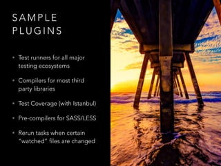 S A M P L E
P L U G I N S
• Test runners for all major
testing ecosystems
• Compilers for most third
party libraries
• Test Coverage (with Istanbul)
• Pre-compilers for SASS/LESS
• Rerun tasks when certain
“watched” files are changed
 