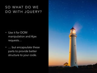 S O W H AT D O W E
D O W I T H J Q U E RY ?
• Use it for DOM
manipulation and Ajax
requests…
• … but encapsulate these
parts to provide better
structure to your code.
 