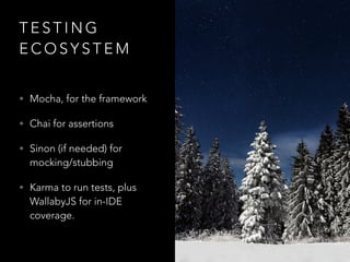 T E S T I N G
E C O S Y S T E M
• Mocha, for the framework
• Chai for assertions
• Sinon (if needed) for
mocking/stubbing
• Karma to run tests, plus
WallabyJS for in-IDE
coverage.
 