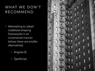 W H AT W E D O N ’ T
R E C O M M E N D
• Attempting to adopt
codebase-shaping
frameworks in an
incremental manner
(where there are smaller
alternatives)
• AngularJS
• TypeScript
 