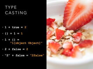 T Y P E
C A S T I N G
• 1 + true = 2
• {} + 1 = 1
• 1 + {} =  
“1[object Object]”
• 2 + false = 2
• “2” + false = “2false”
 
