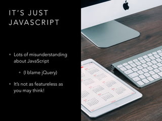 I T ’ S J U S T
J AVA S C R I P T
• Lots of misunderstanding
about JavaScript
• (I blame jQuery)
• It’s not as featureless as
you may think!
 