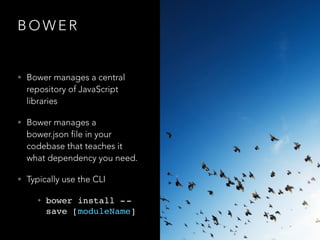 B O W E R
• Bower manages a central
repository of JavaScript
libraries
• Bower manages a
bower.json file in your
codebase that teaches it
what dependency you need.
• Typically use the CLI
• bower install --
save [moduleName]
 