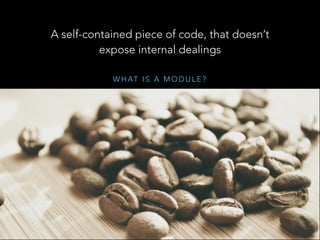 W H AT I S A M O D U L E ?
A self-contained piece of code, that doesn’t
expose internal dealings
 