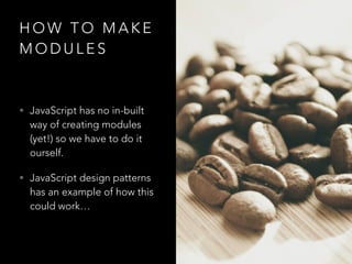 H O W T O M A K E
M O D U L E S
• JavaScript has no in-built
way of creating modules
(yet!) so we have to do it
ourself.
• JavaScript design patterns
has an example of how this
could work…
 