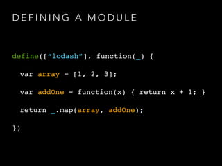 D E F I N I N G A M O D U L E
define([“lodash”], function(_) {
var array = [1, 2, 3];
var addOne = function(x) { return x + 1; }
return _.map(array, addOne);
})
 