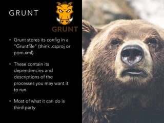 G R U N T
• Grunt stores its config in a
“Gruntfile” (think .csproj or
pom.xml)
• These contain its
dependencies and
descr...