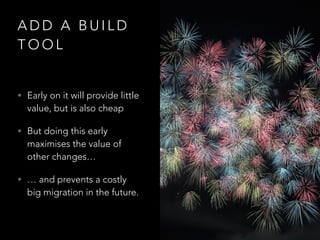 A D D A B U I L D
T O O L
• Early on it will provide little
value, but is also cheap
• But doing this early
maximises the ...