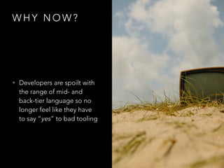 W H Y N O W ?
• Developers are spoilt with
the range of mid- and
back-tier language so no
longer feel like they have
to sa...
