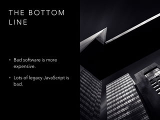 T H E B O T T O M
L I N E
• Bad software is more
expensive.
• Lots of legacy JavaScript is
bad.
 
