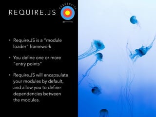R E Q U I R E . J S
• Require.JS is a “module
loader” framework
• You define one or more
“entry points”
• Require.JS will ...