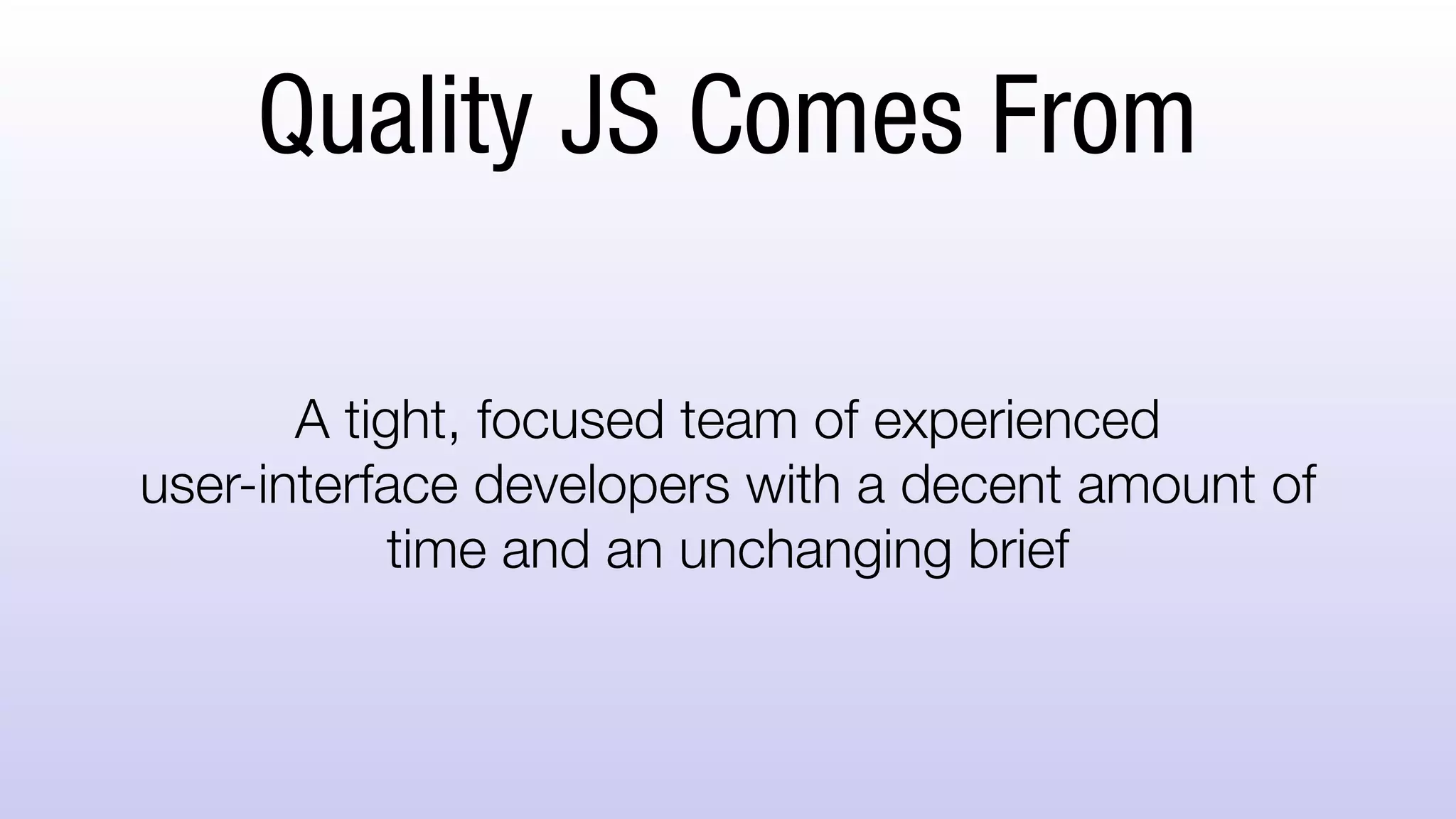 Quality JS Comes From
A tight, focused team of experienced
user-interface developers with a decent amount of
time and an unchanging brief
Or does it?!
 