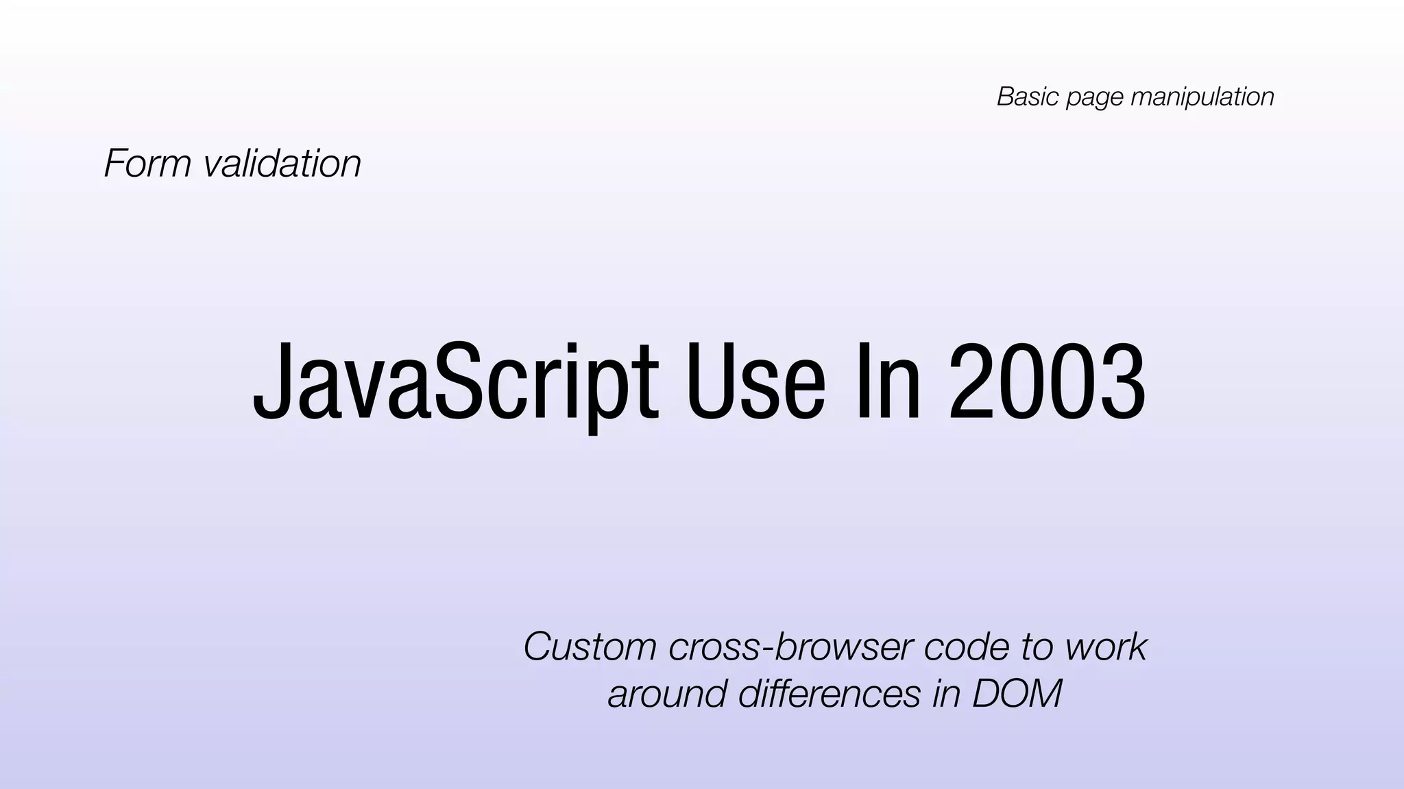 JavaScript Use In 2003
Form validation
Custom cross-browser code to work
around differences in DOM
Basic page manipulation
 