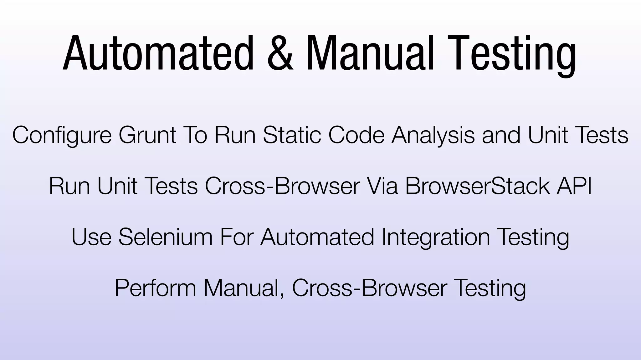 Automated & Manual Testing
Configure Grunt To Run Static Code Analysis and Unit
Tests
Run Unit Tests Cross-Browser Via BrowserStack API
Use Selenium For Automated Integration Testing
Perform Manual, Cross-Browser Testing
 