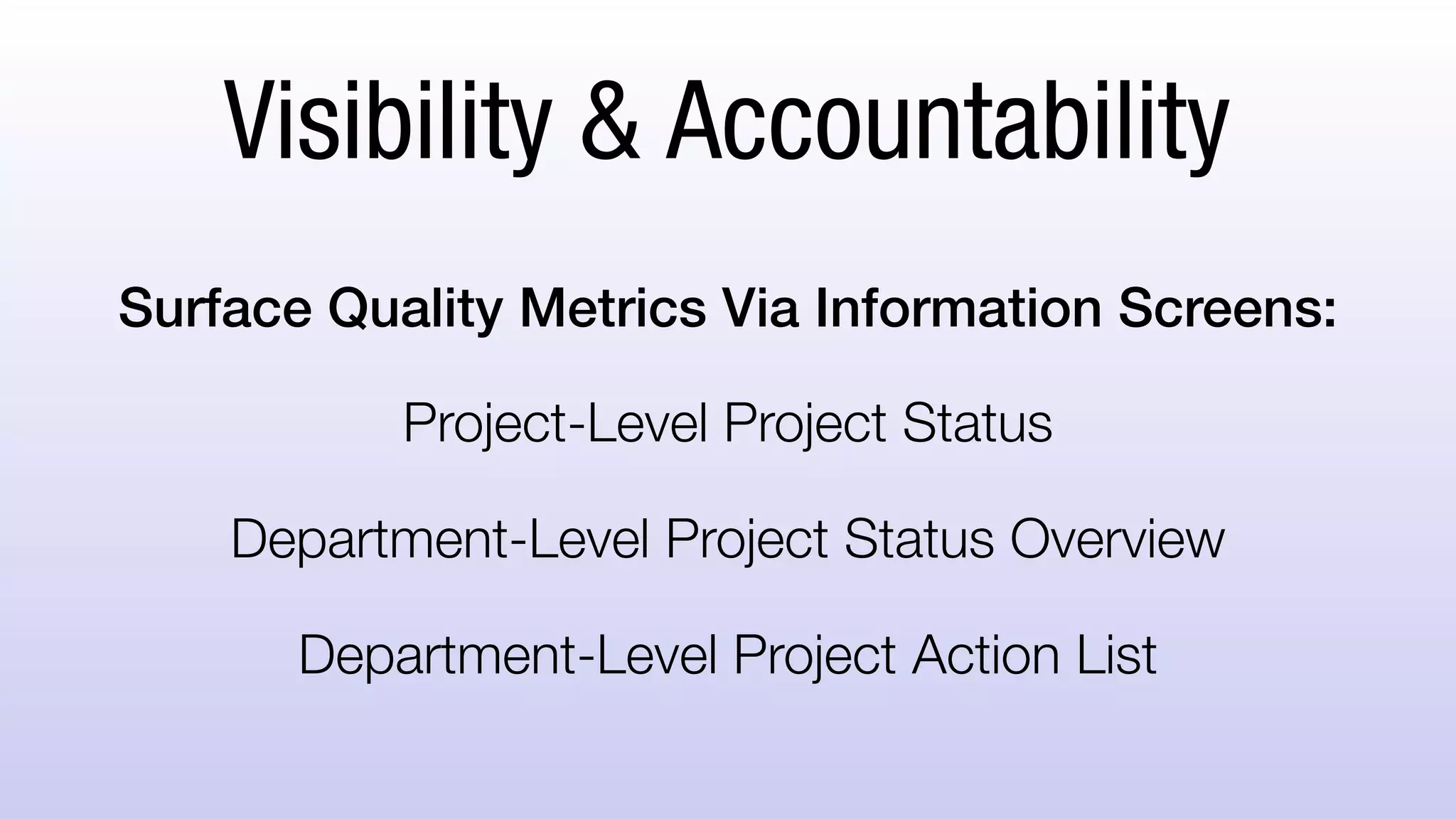 Visibility & Accountability
Surface Quality Metrics Via Information Screens:
Project-Level Project Status
Department-Level Project Status Overview
Department-Level Project Action List
 