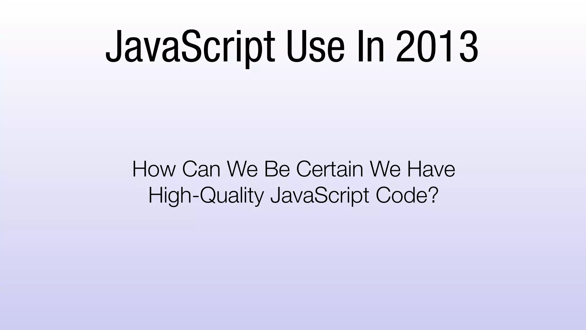 JavaScript Use In 2013
How Can We Be Certain We Have
High-Quality JavaScript Code?
 
