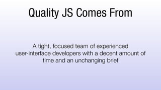 Quality JS Comes From
A tight, focused team of experienced
user-interface developers with a decent amount of
time and an unchanging brief
Or does it?!
 