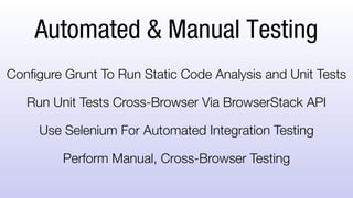 Automated & Manual Testing
Configure Grunt To Run Static Code Analysis and Unit
Tests
Run Unit Tests Cross-Browser Via BrowserStack API
Use Selenium For Automated Integration Testing
Perform Manual, Cross-Browser Testing
 