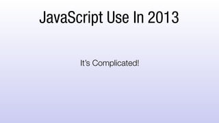 JavaScript Use In 2013
It’s Complicated!
 