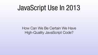 JavaScript Use In 2013
How Can We Be Certain We Have
High-Quality JavaScript Code?
 