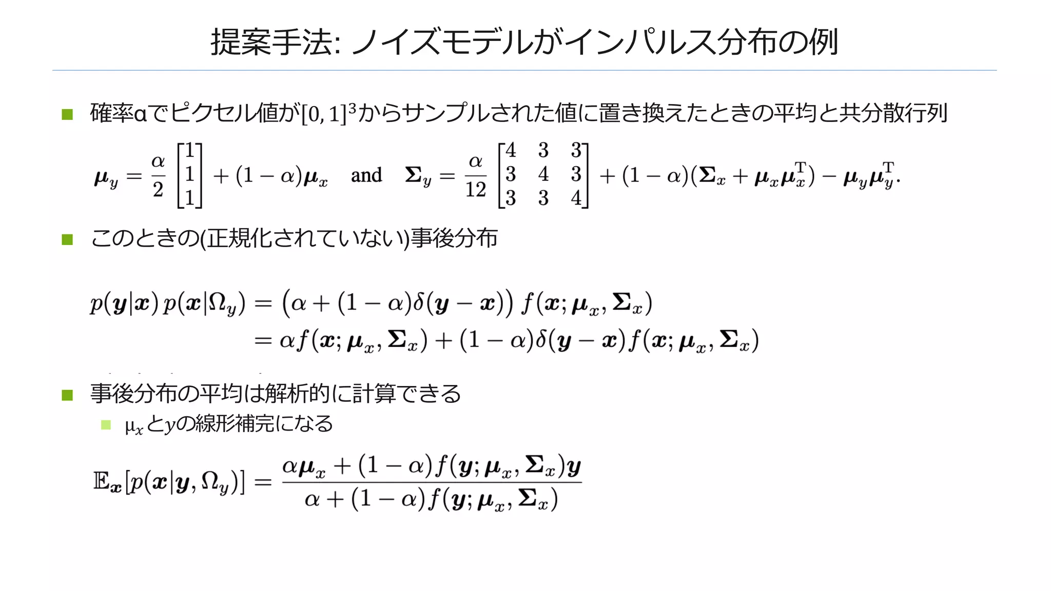 提案⼿法: ノイズモデルがインパルス分布の例
n 確率αでピクセル値が 0, 1 %からサンプルされた値に置き換えたときの平均と共分散⾏列
n このときの(正規化されていない)事後分布
n 事後分布の平均は解析的に計算できる
n µ#と𝑦の線形補完になる
 