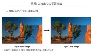 背景: これまでの学習⽅法
n 教師としてノイズなし画像が必要
※ 以下，著者のスライドから図や⽂章を断りなく引⽤している
 