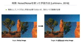 背景: Noise2Noiseを使った学習⽅法 [Lehtinen+, 2018]
n 教師としてノイズなし学習は必要ではないが，別のノイズ画像が必要
 