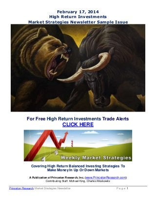 February 17, 2014
High Return Investments
Market Strategies Newsletter Sample Issue

For Free High Return Investments Trade Alerts

CLICK HERE

Covering High Return Balanced Investing Strategies To
Make Money In Up Or Down Markets
A Publication of Princeton Research, Inc. (www.PrincetonResearch.com)
Contributing Staff: Michael King, Charles Moskowitz
Princeton Research Market Strategies Newsletter

Page 1

 