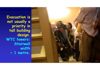 Evacuation is
not usually a
priority in
tall building
design.
WTC towers:
Stairwell
width
< 1 metre.
Evacuation is
not usually a
priority in
tall building
design.
WTC towers:
Stairwell
width
< 1 metre.
 