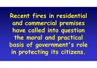 Recent fires in residential
and commercial premises
have called into question
the moral and practical
basis of government's role
in protecting its citizens.
Recent fires in residential
and commercial premises
have called into question
the moral and practical
basis of government's role
in protecting its citizens.
 