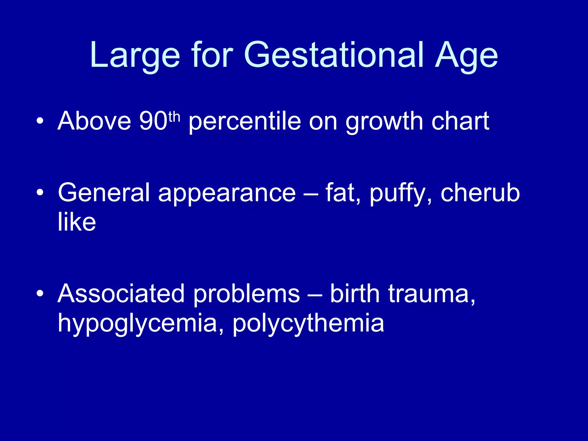 Large for Gestational Age Above 90 th  percentile on growth chart General appearance – fat, puffy, cherub like Associated problems – birth trauma, hypoglycemia, polycythemia 