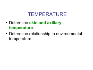 TEMPERATURE
• Determine skin and axillary
temperature.
• Determine relationship to environmental
temperature .
 