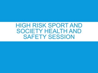 HIGH RISK SPORT AND
SOCIETY HEALTH AND
SAFETY SESSION
 