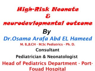 High-Risk Neonate 
& 
neurodevlopmental outcome 
By 
Dr.Osama Arafa Abd EL Hameed 
M. B.,B.CH - M.Sc Pediatrics - Ph. D. 
Consultant 
Pediatrician & Neonatologist 
Head of Pediatrics Department - Port- 
Fouad Hospital 
 