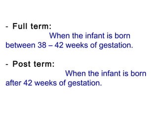-  Full term:
When the infant is born
between 38 – 42 weeks of gestation.
 
-  Post term:
When the infant is born
after 42 weeks of gestation.
 